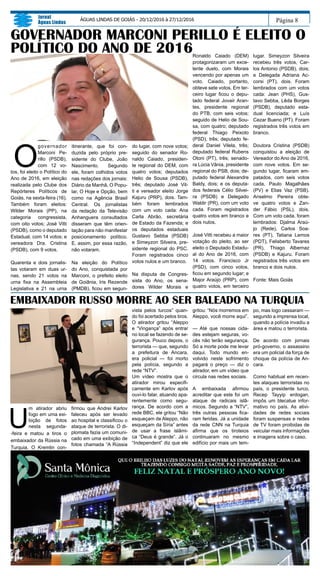 Página 8
Jornal
Águas Lindas
ÁGUAS LINDAS DE GOIÁS - 20/12/2016 à 27/12/2016
O
governador
Marconi Pe-
rillo (PSDB),
com 12 vo-
tos, foi eleito o Político do
Ano de 2016, em eleição
realizada pelo Clube dos
Repórteres Políticos de
Goiás, na sexta-feira (16).
Também foram eleitos:
Wilder Morais (PP), na
categoria congressista,
com oito votos; José Vitti
(PSDB), como o deputado
Estadual, com 14 votos; e
vereadora Dra. Cristina
(PSDB), com 9 votos.
Quarenta e dois jornalis-
tas votaram em duas ur-
nas, sendo 21 votos na
urna fixa na Assembleia
Legislativa e 21 na urna
itinerante, que foi con-
duzida pelo próprio pre-
sidente do Clube, João
Nascimento. Segundo
ele, foram colhidos votos
nas redações dos jornais:
Diário da Manhã, O Popu-
lar, O Hoje e Opção, bem
como na Agência Brasil
Central. Os jornalistas
da redação da Televisão
Anhanguera consultados
disseram que têm orien-
tação para não manifestar
posicionamento político.
E, assim, por essa razão,
não votaram.
Na eleição do Político
do Ano, conquistada por
Marconi, o prefeito eleito
de Goiânia, Iris Rezende
(PMDB), ficou em segun-
GOVERNADOR MARCONI PERILLO É ELEITO O
POLÍTICO DO ANO DE 2016
do lugar, com nove votos;
seguido do senador Ro-
naldo Caiado, presiden-
te regional do DEM, com
quatro votos; deputados
Helio de Sousa (PSDB),
três; deputado José Vit-
ti e vereador eleito Jorge
Kajuru (PRP), dois. Tam-
bém foram lembrados
com um voto cada: Ana
Carla Abrão, secretária
de Estado da Fazenda; e
os deputados estaduais
Gustavo Sebba (PSDB)
e Simeyzon Silveira, pre-
sidente regional do PSC.
Foram registrados cinco
votos nulos e um branco.
Na disputa de Congres-
sista do Ano, os sena-
dores Wilder Morais e
EMBAIXADOR RUSSO MORRE AO SER BALEADO NA TURQUIA
U
m atirador abriu
fogo em uma exi-
bição de fotos
nesta segunda-
-feira e matou a tiros o
embaixador da Rússia na
Turquia. O Kremlin con-
firmou que Andrei Karlov
faleceu após ser levado
ao hospital e classificou o
ataque de terrorista. O di-
plomata fazia um comuni-
cado em uma exibição de
fotos chamada “A Rússia
Ronaldo Caiado (DEM)
protagonizaram um exce-
lente duelo, com Morais
vencendo por apenas um
voto. Caiado, portanto,
obteve sete votos. Em ter-
ceiro lugar ficou o depu-
tado federal Jovair Aran-
tes, presidente regional
do PTB, com seis votos;
seguido de Helio de Sou-
sa, com quatro; deputado
federal Thiago Peixoto
(PSD), três; deputado fe-
deral Daniel Vilela, três;
deputado federal Rubens
Otoni (PT), três; senado-
ra Lúcia Vânia, presidente
regional do PSB, dois; de-
putado federal Alexandre
Baldy, dois; e os deputa-
dos federais Célio Silvei-
ra (PSDB) e Delegado
Waldir (PR), com um voto
cada. Foram registrados
quatro votos em branco e
dois nulos.
José Vitti recebeu a maior
votação do pleito, ao ser
eleito o Deputado Estadu-
al do Ano de 2016, com
14 votos. Francisco Jr
(PSD), com cinco votos,
ficou em segundo lugar; e
Major Araújo (PRP), com
quatro votos, em terceiro
lugar. Simeyzon Silveira
recebeu três votos, Car-
los Antonio (PSDB), dois;
e Delegada Adriana Ac-
corsi (PT), dois. Foram
lembrados com um votos
cada: Jean (PHS), Gus-
tavo Sebba, Lêda Borges
(PSDB), deputado esta-
dual licenciada; e Luís
Cezar Bueno (PT). Foram
registrados três votos em
branco.
Doutora Cristina (PSDB)
conquistou a eleição de
Vereador do Ano de 2016,
com nove votos. Em se-
gundo lugar, ficaram em-
patados, com seis votos
cada, Paulo Magalhães
(PV) e Elias Vaz (PSB).
Anselmo Pereira obte-
ve quatro votos e Zan-
der Fábio (PSL), dois.
Com um voto cada, foram
lembrados: Djalma Araú-
jo (Rede), Carlos Soa-
res (PT), Tatiana Lemos
(PDT), Felisberto Tavares
(PR), Thiago Albernaz
(PSDB) e Kajuru. Foram
registrados três votos em
branco e dois nulos.
Fonte: Mais Goiás
vista pelos turcos” quan-
do foi acertado pelos tiros.
O atirador gritou “Aleppo
e “Vingança” após entrar
no local se fazendo de se-
gurança. Pouco depois, o
terrorista — que, segundo
a prefeitura de Ancara,
era policial — foi morto
pela polícia, segundo a
rede “NTV”.
Um vídeo mostra que o
atirador mirou especifi-
camente em Karlov após
ouvi-lo falar, atuando apa-
rentemente como segu-
rança. De acordo com a
rede BBC, ele gritou “Não
esqueçam de Aleppo, não
esqueçam da Síria” antes
de usar a frase islâmi-
ca “Deus é grande”. Já o
“Independent” diz que ele
gritou: “Nós morremos em
Aleppo, você morre aqui”.
— Até que nossas cida-
des estejam seguras, vo-
cês não terão segurança.
Só a morte pode me levar
daqui. Todo mundo en-
volvido neste sofrimento
pagará o preço — diz o
atirador, em um vídeo que
circula nas redes sociais.
A embaixada afirmou
acreditar que este foi um
ataque de radicais islâ-
micos. Segundo a “NTV”,
três outras pessoas fica-
ram feridas. Já a unidade
da rede CNN na Turquia
afirma que os tiroteios
continuaram no mesmo
edifício por mais um tem-
po, mas logo cessaram —
segundo a imprensa local,
quando a polícia invadiu a
área e matou o terrorista.
De acordo com jornais
pró-governo, o assassino
era um policial da força de
choque da polícia de An-
cara.
Como habitual em recen-
tes ataques terroristas no
país, o presidente turco,
Recep Tayyip erdogan,
impôs um blecatue infor-
mativo no país. As ativi-
dades de redes sociais
foram suspensas e redes
de TV foram proibidas de
veicular mais informações
e imagens sobre o caso.
 