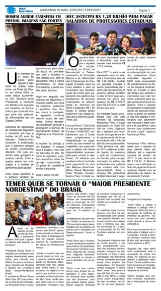 A
pesar de ter
nascido no inte-
rior de São Pau-
lo, o presidente
destaca “tudo que o gover-
no federal está fazendo no
Nordeste”
Presidente Michel Temer é
recebido por moradores das
regiões beneficiadas pelas
ações para redução dos
efeitos da seca e acesso à
água, durante sua chegada
a Maceió em 27/12/2016
(Beto Barata/PR/Agência
Brasil)
O presidente Michel Temer
disse hoje (27) que preten-
de, ao final de seu mandato,
ser lembrado como “o maior
presidente nordestino que
passou pelo Brasil”, apesar
de ter nascido no interior de
São Paulo. A declaração foi
feita em Maceió, durante
anúncio de investimentos
em obras de infraestrutura
hídrica.
“Vocês já ouviram aqui um
grande relato de tudo que
o governo federal está fa-
zendo no Nordeste. Natu-
ralmente tudo isso passa
pela minha mesa. É que
eu tenho um objetivo e um
sonho: que ao final do meu
mandato, embora sendo eu
de São Paulo, vocês pos-
sam dizer ‘esse foi o maior
presidente nordestino que
passou pelo Brasil’”, disse
Temer ao anunciar R$ 755
milhões em investimentos
para a construção de 133
mil cisternas, microaçudes
e programas de acesso à
água em 15 estados do
país.
A expectativa é de que mais
de 1 milhão de pessoas em
759 municípios sejam bene-
ficiadas com os projetos, de
acordo com o Ministério do
Desenvolvimento Social e
Agrário.
Temer disse que o Nordes-
te será beneficiado também
pelo dinheiro da repatriação
de recursos mantidos no ex-
terior. Segundo ele, haverá
uma “segunda chamada”
que ampliará os valores a
serem divididos com os es-
tados.
“Tenho uma boa notícia:
temos novo projeto de re-
patriação. É uma segun-
da chamada para aqueles
que não trouxeram, para
que possam fazê-lo agora.
Nessa segunda chamada
Página 5
Jornal
Águas Lindas
ÁGUAS LINDAS DE GOIÁS - 02/01/2017 A 09/01/2017
TEMER QUER SE TORNAR O “MAIOR PRESIDENTE
NORDESTINO” DO BRASIL
MEC ANTECIPA R$ 1,25 BILHÃO PARA PAGAR
SALÁRIOS DE PROFESSORES ESTADUAIS
O
governo fede-
ral vai anteci-
par o repasse
da comple-
mentação do Fundo de
Manutenção e Desen-
volvimento da Educação
Básica e de Valorização
dos Profissionais de Edu-
cação (Fundeb) para os
nove estados e para os
municípios que recebem
ajuda da União para pa-
gamento dos salários dos
professores. Os recursos
antecipados se referem
ainda ao exercício de
2016 e totalizam R$ 1,25
bilhão. O crédito estará
disponível nas contas lo-
cais até a próxima quinta-
-feira (29).
ALeidoPiso(11738/2008)
e a lei que regulamenta o
Fundeb (11494/2007) es-
tabelecem que a União
deve complementar a
integralização do paga-
mento do piso salarial do
magistério, nos casos em
que o estado não tenha
disponibilidade orçamen-
tária para cumprir o valor
fixado. Os estados que
recebem reforço da União
para pagamento do piso
são: Alagoas, Amazonas,
Bahia, Ceará, Maranhão,
Pará. Paraíba, Pernam-
buco e Piauí. O maior va-
lor será depositado para
o Maranhão, que deve
receber esta semana R$
312,2 milhões.
Para 2017, o valor a ser
repassado para os esta-
dos e municípios será de
R$ 1,29 bilhão, dividido
em parcelas mensais a
serem depositadas até o
último dia de cada mês. O
governo alterou também
o valor mínimo pago anu-
almente por aluno, que
passará de R$ 2.739,77
para R$ 2.875,03 a partir
do ano que vem.
As medidas foram anun-
ciadas hoje (27) pelo
ministro da Educação,
Mendonça Filho, e estão
publicadas no Diário Ofi-
cial da União. Segundo
ele, o repasse dos recur-
sos do ano vigente era fei-
to regularmente, de forma
acumulada, até o mês de
abril do ano subsequente.
“Pela primeira vez, des-
de 2011, estamos quitan-
do dentro do exercício
o total do compromisso
do Fundeb para comple-
mentação do salário dos
professores nos estados
que recebem esta com-
plementaçãol”, disse o
ministro. Até quinta-feira
também deve sair o paga-
mento do saldo restante
de 2015.
As mudanças no crono-
grama de pagamento da
complementação do piso
dos professores foram
motivadas, segundo o
MEC, pela necessidade
de reordenamento do flu-
xo da despesa orçamen-
tária do Fundeb e para
dar fôlego aos estados e
municípios que não tem
renda suficiente para pa-
gar o piso nacional do ma-
gistério. “Com o repasse
programado e organizado
dentro do exercício finan-
ceiro, a gente vai facilitar
a vida dos estados e mu-
nicípios que dependem
dos recursos e fazer cum-
prir a lei que define o piso
mínimo para professores
de todo o país”, explicou
Mendonça Filho.
Mendonça Filho afirmou
ainda que o reajuste do
piso salarial deve ser
definido até a segunda
semana de janeiro de
2017. O piso atual é de
R$ 2.135,64. O Ministro
negou que a alteração no
fluxo de pagamento tenha
qualquer relação com as
denúncias de desvio de
recursos do Fundeb.
já estamos introduzindo a
obrigação que não só no
imposto mas na multa haja
divisão com estados e mu-
nicípios.”
O presidente disse que seu
governo tem foco na res-
ponsabilidade com gastos,
mas que está “fazendo mui-
to sem nenhum carro alegó-
rico”, e lembrou que, ape-
sar de iniciada há 15 anos,
a transposição do Rio São
Francisco precisa ser con-
cluída.
“As pessoas imaginam que
ao mudar governo o céu
fica imediatamente azul.
Isso não acontece. A trans-
posição começou há pra-
ticamente 15 anos. Houve
paralisação, mas liberamos
verbas suficientes para que
essas obras possam ser
inauguradas. Em fevereiro
vamos inaugurar o trecho
leste”, disse. “Meu sonho é
que até final do meu man-
dato o Eixo Norte e outras
obras sejam inauguradas.
Se isso acontecer, vou di-
zer: fiz um bom governo”,
acrescentou.
Votações no Congresso
Temer voltou a elogiar a
destacar o diálogo com o
Congresso Nacional para a
aprovação de matérias de
interesse do governo. “Es-
tamos em uma recessão
muito grande e temos de
combatê-la.
Para isso precisamos de in-
terlocução e diálogo com o
Congresso. Graças a Deus,
as medidas enviadas para
lá têm sido aprovadas com
índice superior a 88%.”
Segundo ele, esse apoio
será fundamental para a
aprovação de outras me-
didas, em especial as que
alteram a legislação traba-
lhista. “Outras medidas tam-
bém precisam ser tomadas,
como a modernização das
relações de trabalho.
Vamos dialogar com cen-
trais sindicais, trabalhado-
res e federações de indús-
tria.”
DaredaçãodoJAL
U
m homem de
31 anos foi
preso após
agredir a faxi-
neira do prédio onde
mora, na Praia do Can-
to, em Vitória (ES), na
noite dessa quinta-fei-
ra (29). Bertrand Aron
Franceschi é bacharel
em Direito e foi autuado
por tentativa de femini-
cídio e por porte de dro-
gas para uso pessoal.
As informações são da
Gazeta Online.
Câmeras de segurança
do residencial flagraram
o momento em que a
mulher de 43 anos foi
atacada. Testemunhas
contaram à publicação
que o agressor chegou
ao prédio visivelmente
alterado. Ele saiu an-
dando pela garagem e
acabou caindo. Com a
queda, entrou em con-
vulsão e a mulher se
aproximou para ajudar.
Uma outra faxineira e
o porteiro também se
aproximaram para pres-
tar ajuda. Ao percebe-
rem que o morador ti-
nha voltado a si, eles se
afastaram, mas a vítima
permaneceu no local.
Por telefone, a outra mu-
lher pediu socorro.
Logo em seguida, em
questão de segundos, o
morador partiu pra cima
da faxineira, passando
a agredi-la com chu-
tes, socos e pontapés.
A agressão continua
mesmo após ela des-
maiar. Outros morado-
res chegaram ao local e
acionaram o Serviço de
Atendimento Móvel de
Urgência e a Polícia Mi-
litar.
A mulher foi levada a
um hospital. O estado
dela é estável, mas não
há previsão de alta. No
carro do agressor, a po-
lícia encontrou latas de
cerveja consumidas e
13 pinos de substância
similar à cocaína.
Veja o vídeo no site
HOMEM AGRIDE FAXINEIRA EM
PRÉDIO, IMAGENS SÃO FORTES
 