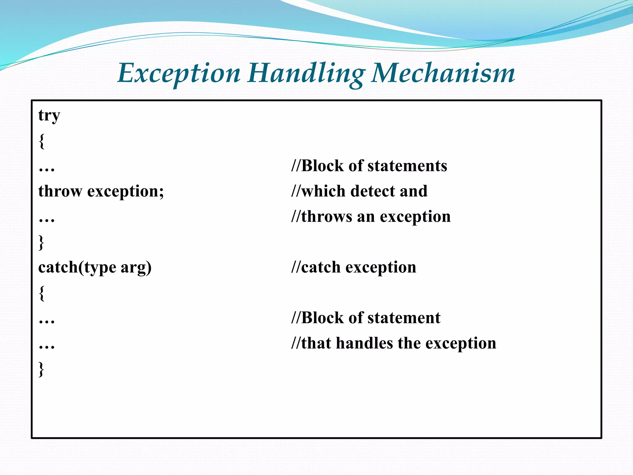 Exception Handling Mechanism
try
{
… //Block of statements
throw exception; //which detect and
… //throws an exception
}
catch(type arg) //catch exception
{
… //Block of statement
… //that handles the exception
}
 