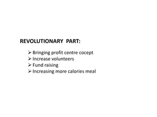 REVOLUTIONARY PART:
 Bringing profit centre cocept
 Increase volunteers
 Fund raising
 Increasing more calories meal

 