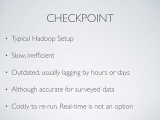 CHECKPOINT
• Typical Hadoop Setup
• Slow, inefﬁcient
• Outdated. usually lagging by hours or days
• Although accurate for surveyed data
• Costly to re-run. Real-time is not an option
 