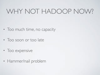 WHY NOT HADOOP NOW?
• Too much time, no capacity
• Too soon or too late
• Too expensive
• Hammer/nail problem
 
