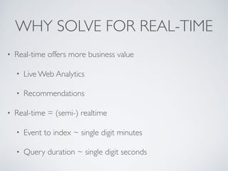 WHY SOLVE FOR REAL-TIME
• Real-time offers more business value
• Live Web Analytics
• Recommendations
• Real-time = (semi-) realtime
• Event to index ~ single digit minutes
• Query duration ~ single digit seconds
 