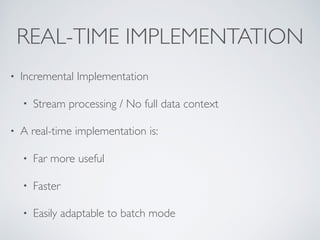 REAL-TIME IMPLEMENTATION
• Incremental Implementation
• Stream processing / No full data context
• A real-time implementation is:
• Far more useful
• Faster
• Easily adaptable to batch mode
 