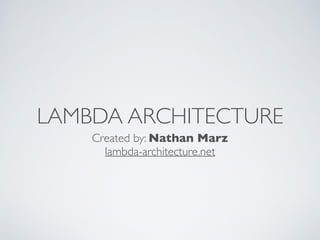LAMBDA ARCHITECTURE
Created by: Nathan Marz
lambda-architecture.net
 