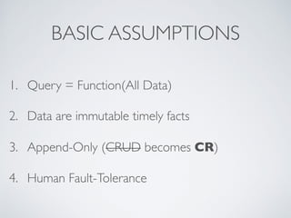 BASIC ASSUMPTIONS
1. Query = Function(All Data)
2. Data are immutable timely facts
3. Append-Only (CRUD becomes CR)
4. Human Fault-Tolerance
 