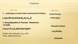 ಗ
ರ ೆಂಥಾಋಣ
Book name othername
1. Landscapes are that urban memorySmriti Srinivas
2.ಭಾರತಿೋಯಕಲೆಮತ್ತ
ತ ಸಂಸಾ ೃತಿ
3. Encyclopaedia of Tourism Resources-
in India
4.ಆಎಾಸ್ಎಸಿವ ಷನ್ಇನ್ಆಕ್ಷನ್-
ಎಚಿವ ಶೇಷ್ಯದ್ವ
ರ
5.https://en.wikipedia.org › wiki ›
-Kote_Jalakantheshwar
Wikipedia
ಅರಿಹಂತ
ತ ಜ್ಞರು
Smriti Srinivas
Manohar Sajnani
 