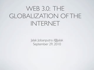 WEB 3.0: THE
GLOBALIZATION OF THE
     INTERNET

      Jalak Jobanputra /@jalak
        September 29, 2010
 