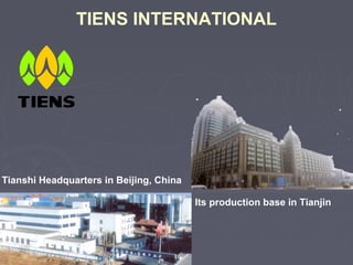 TIENS INTERNATIONAL

Tianshi Headquarters in Beijing, China
Its production base in Tianjin

 