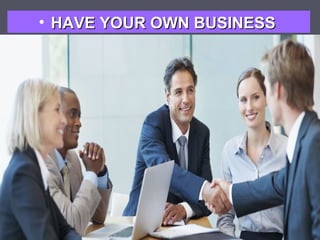 • HAVE YOUR OWN BUSINESS

 