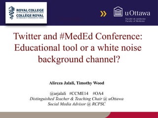 Twitter and #MedEd Conference:
Educational tool or a white noise
background channel?!
Alireza Jalali, Timothy Wood
@arjalali #CCME14 #OA4
Distinguished Teacher & Teaching Chair @ uOttawa
Social Media Advisor @ RCPSC!
#DalMedEd@arjalali
 
