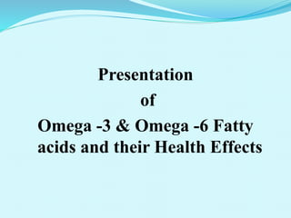 Presentation
of
Omega -3 & Omega -6 Fatty
acids and their Health Effects
 