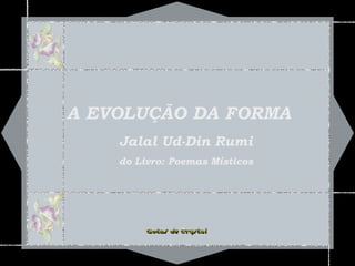 A EVOLUÇÃO DA FORMAA EVOLUÇÃO DA FORMA
Jalal Ud-Din Rumi
do Livro: Poemas Místicos
 