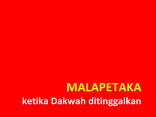 MALAPETAKA
ketika Dakwah ditinggalkan
 