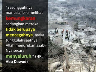 “Sesungguhnya
manusia, bila melihat
kemungkaran
sedangkan mereka
tidak berupaya
mencegahnya, maka
tunggulah saatnya
Allah menurukan azab-
Nya secara
menyeluruh.” (HR.
Abu Dawud)
 