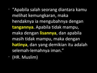 •
          “Apabila salah seorang diantara kamu
         melihat kemungkaran, maka
        Click to edit the outline text
        format
         
          hendaknya ia mengubahnya dengan
              Second Outline Level

          tangannya. Apabila tidak mampu,
                −   Third Outline Level
                            Fourth Outline
          maka dengan lisannya, dan apabila
                        


                            Level
                              −   Fifth
          masih tidak mampu, maka dengan
                                  Outline
                                  Level

          hatinya, dan yang demikian itu adalah
                                  Sixth
                              −
                                  Outline
                                  Level
          selemah-lemahnya iman.”
                              −   Seventh
                                  Outline
                                  Level
    •
          (HR. Muslim)        −   Eighth
                                  Outline
                                  Level
Ninth Outline LevelClick to edit
    Master text styles
 