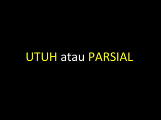 UTUH atau PARSIAL
 
