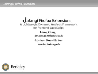 Liang Gong
alangi Firefox Extension:
A Lightweight Dynamic Analysis Framework
for Frontend JavaScript
gongliang13@berkeley.edu
Advisor: Koushik Sen
ksen@cs.berkeley.edu
 
