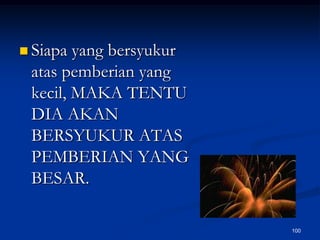Siapa yang bersyukur atas pemberian yang kecil, MAKA TENTU DIA AKAN BERSYUKUR ATAS PEMBERIAN YANG BESAR.100