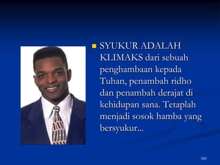SYUKUR ADALAH KLIMAKS dari sebuah penghambaan kepada Tuhan, penambah ridho dan penambah derajat di kehidupan sana. Tetaplah menjadi sosok hamba yang bersyukur...101