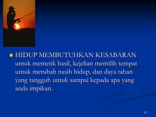 HIDUP MEMBUTUHKAN KESABARAN untuk memetik hasil, kejelian memilih tempat untuk merubah nasib hidup, dan daya tahan yang tangguh untuk sampai kepada apa yang anda impikan.13
