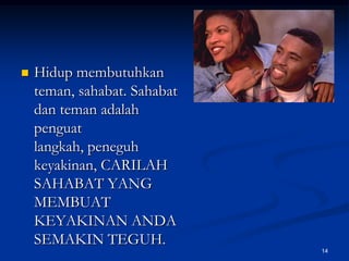 Hidup membutuhkan teman, sahabat. Sahabat dan teman adalah penguat langkah, peneguh keyakinan, CARILAH SAHABAT YANG MEMBUAT KEYAKINAN ANDA SEMAKIN TEGUH.14