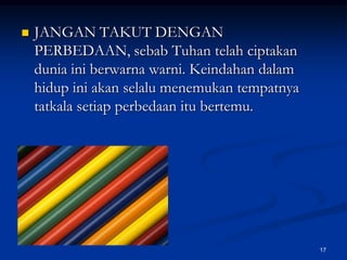 JANGAN TAKUT DENGAN PERBEDAAN, sebab Tuhan telah ciptakan dunia ini berwarna warni. Keindahan dalam hidup ini akan selalu menemukan tempatnya tatkala setiap perbedaan itu bertemu.17
