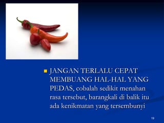 JANGAN TERLALU CEPAT MEMBUANG HAL-HAL YANG PEDAS, cobalah sedikit menahan rasa tersebut, barangkali di balik itu ada kenikmatan yang tersembunyi19
