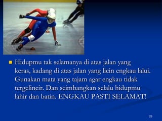 Hidupmu tak selamanya di atas jalan yang keras, kadang di atas jalan yang licin engkau lalui. Gunakan mata yang tajam agar engkau tidak tergelincir. Dan seimbangkan selalu hidupmu lahir dan batin. ENGKAU PASTI SELAMAT!23