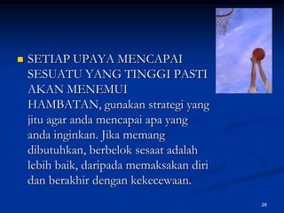 SETIAP UPAYA MENCAPAI SESUATU YANG TINGGI PASTI AKAN MENEMUI HAMBATAN, gunakan strategi yang jitu agar anda mencapai apa yang anda inginkan. Jika memang dibutuhkan, berbelok sesaat adalah lebih baik, daripada memaksakan diri dan berakhir dengan kekecewaan.26