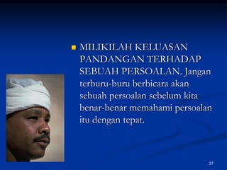 MILIKILAH KELUASAN PANDANGAN TERHADAP SEBUAH PERSOALAN. Jangan terburu-buru berbicara akan sebuah persoalan sebelum kita benar-benar memahami persoalan itu dengan tepat.27