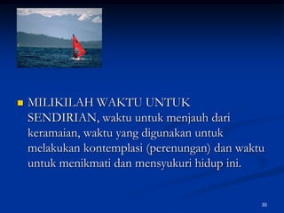MILIKILAH WAKTU UNTUK SENDIRIAN, waktu untuk menjauh dari keramaian, waktu yang digunakan untuk melakukan kontemplasi (perenungan) dan waktu untuk menikmati dan mensyukuri hidup ini. 30