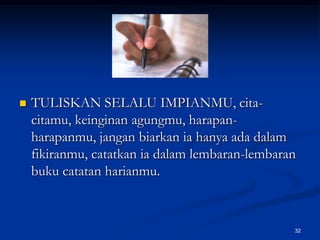 TULISKAN SELALU IMPIANMU, cita-citamu, keinginan agungmu, harapan-harapanmu, jangan biarkan ia hanya ada dalam fikiranmu, catatkan ia dalam lembaran-lembaran buku catatan harianmu.32