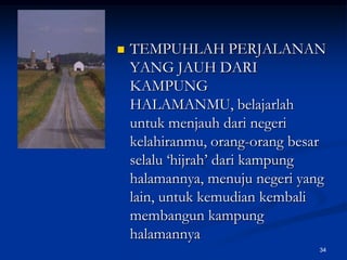 TEMPUHLAH PERJALANAN YANG JAUH DARI KAMPUNG HALAMANMU, belajarlah untuk menjauh dari negeri kelahiranmu, orang-orang besar selalu ‘hijrah’ dari kampung halamannya, menuju negeri yang lain, untuk kemudian kembali membangun kampung halamannya34