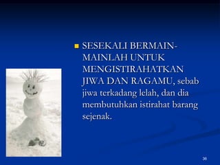 SESEKALI BERMAIN-MAINLAH UNTUK MENGISTIRAHATKAN JIWA DAN RAGAMU, sebab jiwa terkadang lelah, dan dia membutuhkan istirahat barang sejenak.36