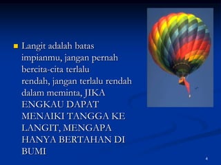 Langit adalah batas impianmu, jangan pernah bercita-cita terlalu rendah, jangan terlalu rendah dalam meminta, JIKA ENGKAU DAPAT MENAIKI TANGGA KE LANGIT, MENGAPA HANYA BERTAHAN DI BUMI4
