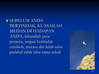 SEBELUM ANDA BERTINDAK, KUASAILAH MEDAN DI HADAPAN ANDA, fahamilah peta-petanya, jangan bertindak ceroboh, merasa diri lebih tahu padahal tidak tahu sama sekali41
