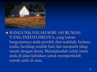 BANGUNKANLAH SEBUAH RUMAH YANG INDAH DISANA, yang bahan bangunannya anda peroleh dari sedekah, berkata mulia, bersikap rendah hati dan menjauhi sikap tamak dengan dunia. Belanjakanlah selalu harta anda di jalan kebaikan untuk memperindah rumah anda di sana.45