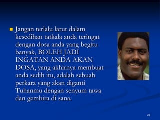 Jangan terlalu larut dalam kesedihan tatkala anda teringat dengan dosa anda yang begitu banyak, BOLEH JADI INGATAN ANDA AKAN DOSA, yang akhirnya membuat anda sedih itu, adalah sebuah perkara yang akan diganti Tuhanmu dengan senyum tawa dan gembira di sana. 49