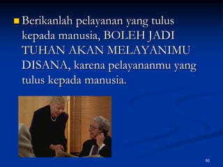 Berikanlah pelayanan yang tulus kepada manusia, BOLEH JADI TUHAN AKAN MELAYANIMU DISANA, karena pelayananmu yang tulus kepada manusia.50