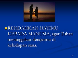 RENDAHKAN HATIMU KEPADA MANUSIA, agar Tuhan meninggikan derajatmu di kehidupan sana.51