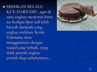 SISIHKAN SELALU KUE HARTAMU, agar di sana engkau menemui harta itu berlipat-lipat kali lebih banyak daripada yang engkau sisihkan. Kelak Tuhanmu akan menggantinya dengan wujud yang terbaik, yang tidak pernah engkau pernah duga sebelumnya...52