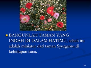 BANGUNLAH TAMAN YANG INDAH DI DALAM HATIMU, sebab itu adalah miniatur dari taman Syurgamu di kehidupan sana. 59