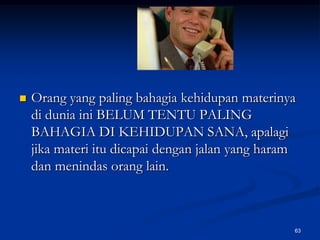 Orang yang paling bahagia kehidupan materinya di dunia ini BELUM TENTU PALING BAHAGIA DI KEHIDUPAN SANA, apalagi jika materi itu dicapai dengan jalan yang haram dan menindas orang lain.  63