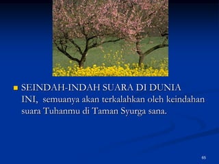 SEINDAH-INDAH SUARA DI DUNIA INI,  semuanya akan terkalahkan oleh keindahan suara Tuhanmu di Taman Syurga sana. 65