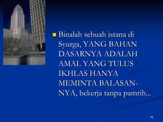 Binalah sebuah istana di Syurga, YANG BAHAN DASARNYA ADALAH AMAL YANG TULUS IKHLAS HANYA MEMINTA BALASAN-NYA, bekerja tanpa pamrih...70
