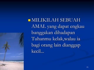 MILIKILAH SEBUAH AMAL yang dapat engkau banggakan dihadapan Tuhanmu kelak,walau ia bagi orang lain dianggap kecil...71
