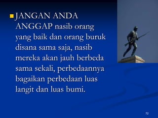 JANGAN ANDA ANGGAP nasib orang yang baik dan orang buruk disana sama saja, nasib mereka akan jauh berbeda sama sekali, perbedaannya bagaikan perbedaan luas langit dan luas bumi.72