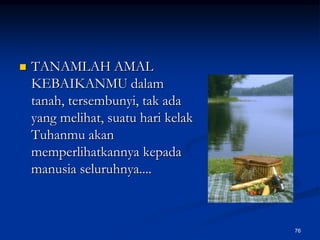 TANAMLAH AMAL KEBAIKANMU dalam tanah, tersembunyi, tak ada yang melihat, suatu hari kelak Tuhanmu akan memperlihatkannya kepada manusia seluruhnya....76