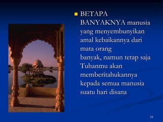 BETAPA BANYAKNYA manusia yang menyembunyikan amal kebaikannya dari mata orang banyak, namun tetap saja Tuhanmu akan memberitahukannya kepada semua manusia suatu hari disana77